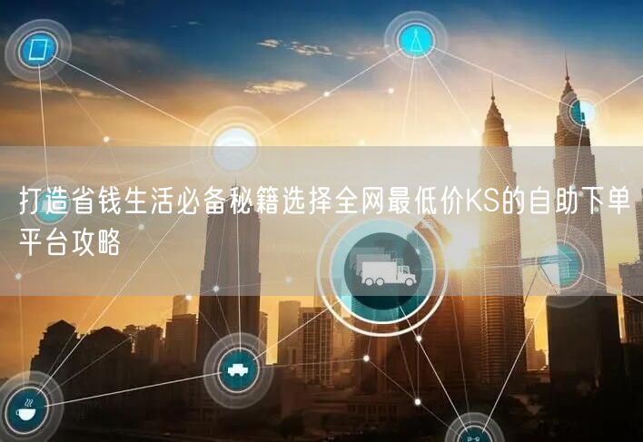 打造省钱生活必备秘籍选择全网最低价KS的自助下单平台攻略