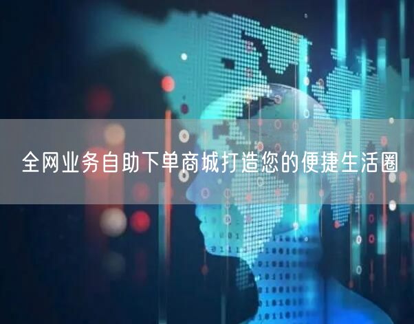 全网业务自助下单商城打造您的便捷生活圈
