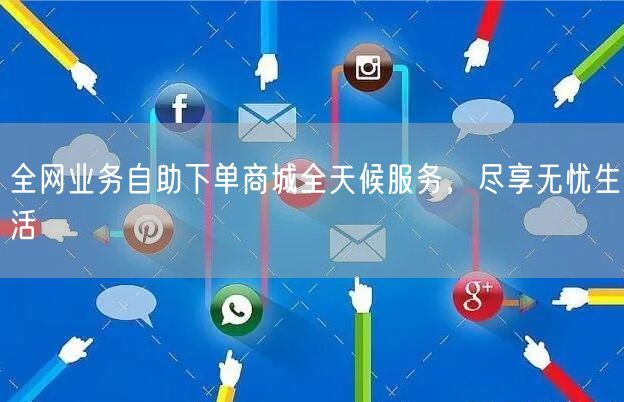 全网业务自助下单商城全天候服务，尽享无忧生活