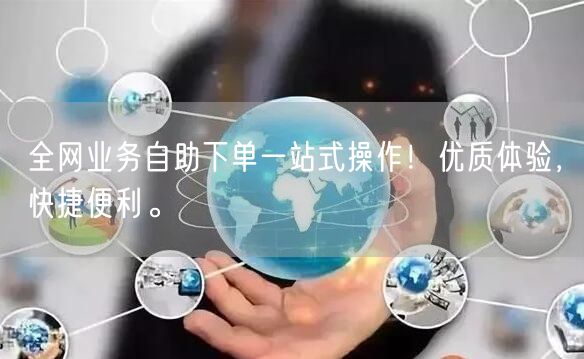 全网业务自助下单一站式操作！优质体验，快捷便利。