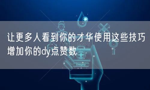让更多人看到你的才华使用这些技巧增加你的dy点赞数