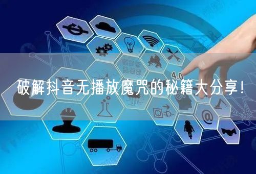 破解抖音无播放魔咒的秘籍大分享！