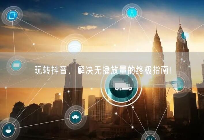 玩转抖音，解决无播放量的终极指南！