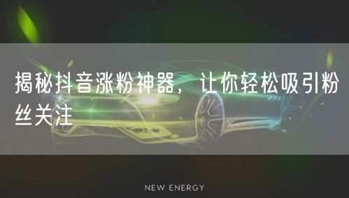揭秘抖音涨粉神器，让你轻松吸引粉丝关注