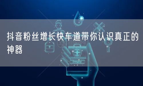 抖音粉丝增长快车道带你认识真正的神器