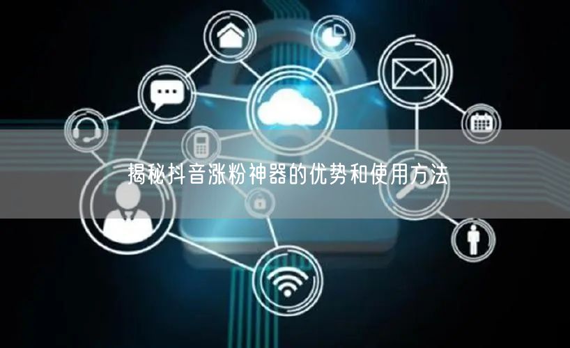 揭秘抖音涨粉神器的优势和使用方法