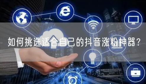 如何挑选适合自己的抖音涨粉神器？