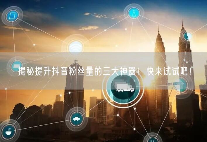 揭秘提升抖音粉丝量的三大神器！快来试试吧！