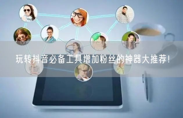 玩转抖音必备工具增加粉丝的神器大推荐！