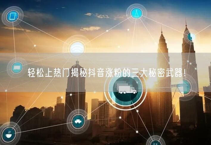 轻松上热门揭秘抖音涨粉的三大秘密武器！