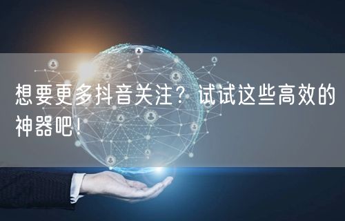 想要更多抖音关注？试试这些高效的神器吧！