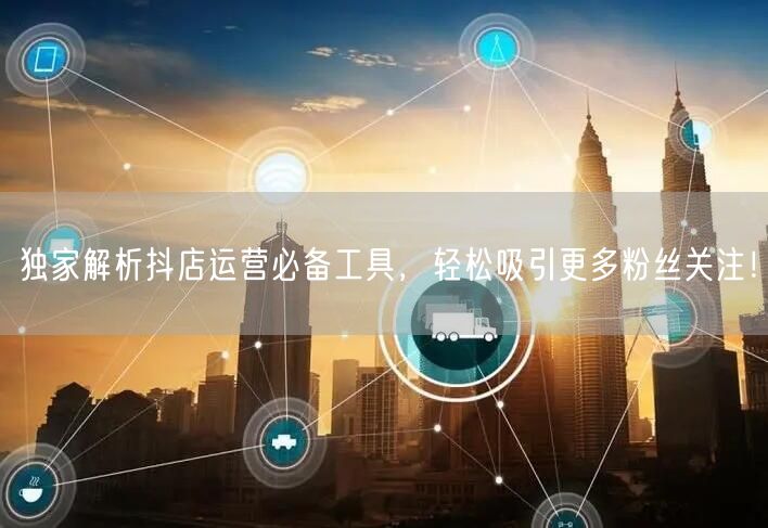 独家解析抖店运营必备工具，轻松吸引更多粉丝关注！