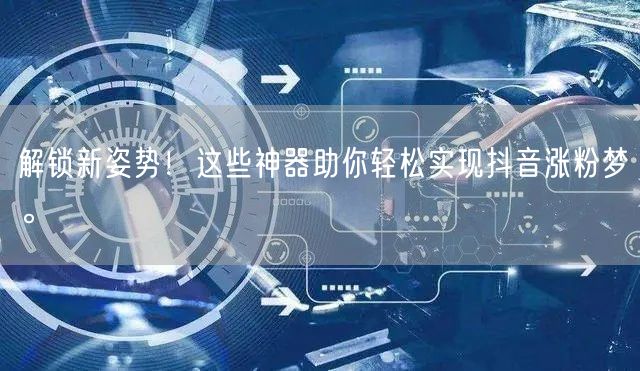 解锁新姿势！这些神器助你轻松实现抖音涨粉梦。