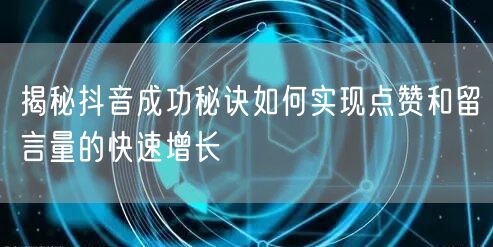 揭秘抖音成功秘诀如何实现点赞和留言量的快速增长