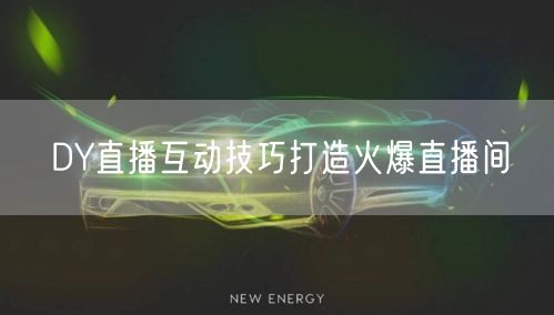 DY直播互动技巧打造火爆直播间