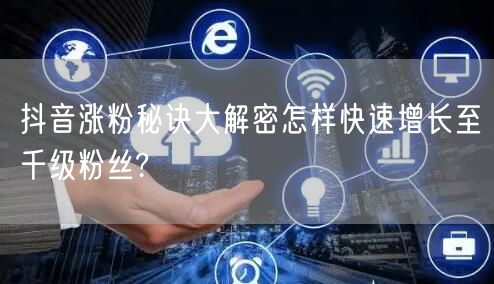 抖音涨粉秘诀大解密怎样快速增长至千级粉丝?