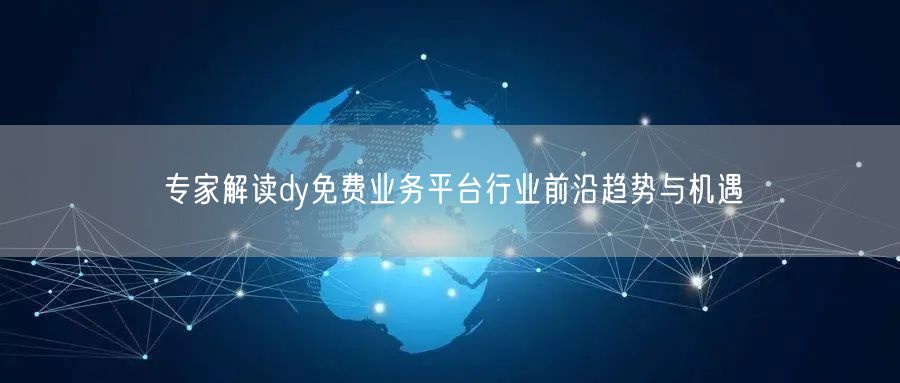 专家解读dy免费业务平台行业前沿趋势与机遇