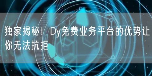 独家揭秘！Dy免费业务平台的优势让你无法抗拒