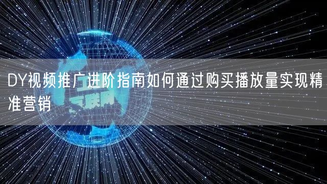 DY视频推广进阶指南如何通过购买播放量实现精准营销