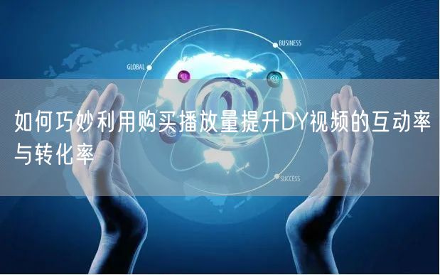 如何巧妙利用购买播放量提升DY视频的互动率与转化率