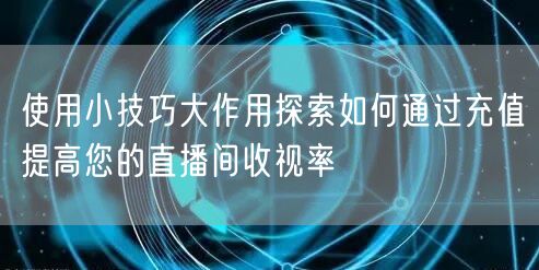 使用小技巧大作用探索如何通过充值提高您的直播间收视率