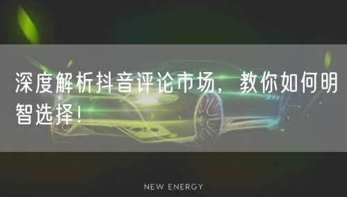 深度解析抖音评论市场，教你如何明智选择！