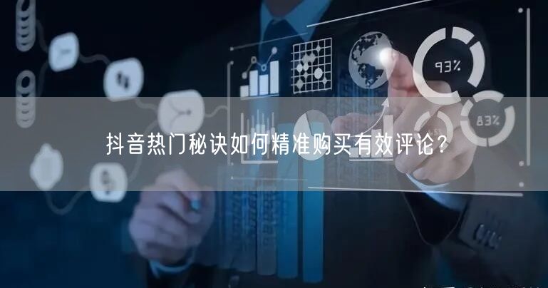 抖音热门秘诀如何精准购买有效评论？