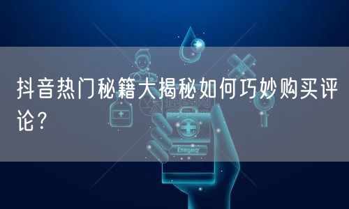 抖音热门秘籍大揭秘如何巧妙购买评论？