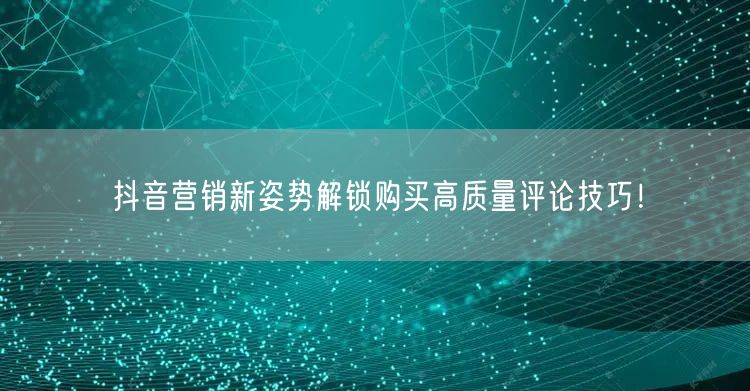 抖音营销新姿势解锁购买高质量评论技巧！