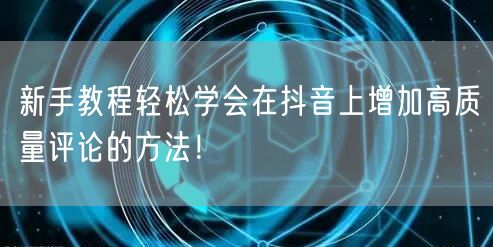 新手教程轻松学会在抖音上增加高质量评论的方法！