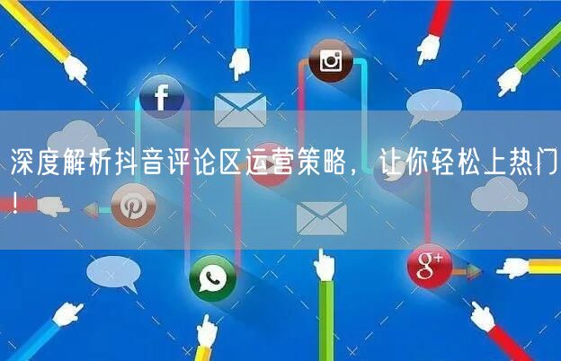深度解析抖音评论区运营策略，让你轻松上热门！