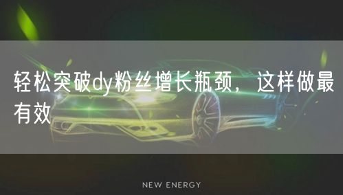 轻松突破dy粉丝增长瓶颈，这样做最有效