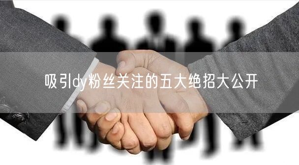 吸引dy粉丝关注的五大绝招大公开