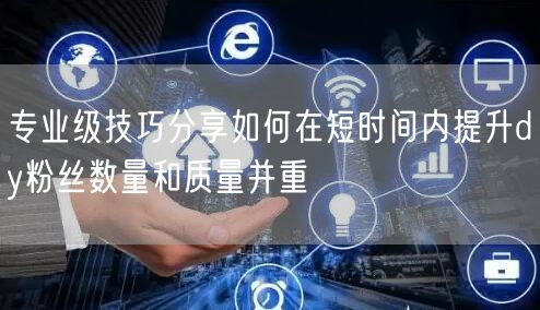 专业级技巧分享如何在短时间内提升dy粉丝数量和质量并重