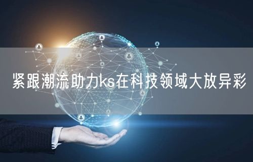 紧跟潮流助力ks在科技领域大放异彩