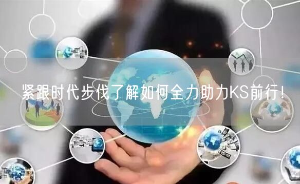 紧跟时代步伐了解如何全力助力KS前行！