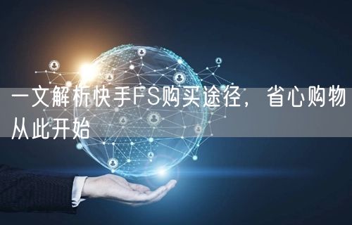 一文解析快手FS购买途径，省心购物从此开始