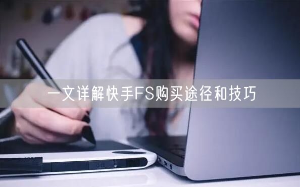 一文详解快手FS购买途径和技巧