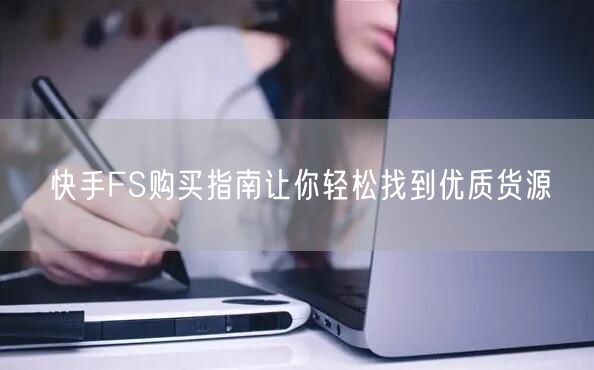 快手FS购买指南让你轻松找到优质货源
