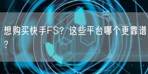 想购买快手FS？这些平台哪个更靠谱？