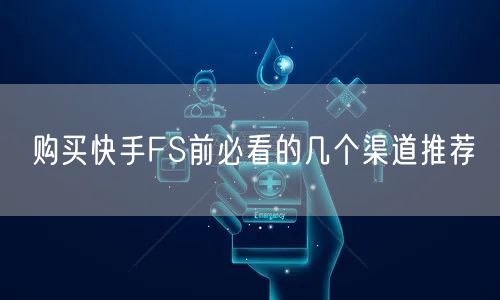 购买快手FS前必看的几个渠道推荐
