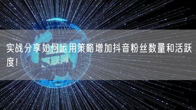 实战分享如何运用策略增加抖音粉丝数量和活跃度！