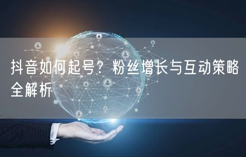 抖音如何起号？粉丝增长与互动策略全解析
