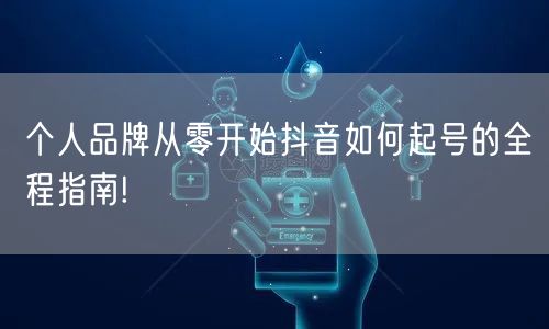 个人品牌从零开始抖音如何起号的全程指南!