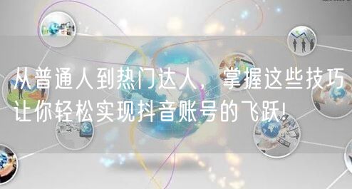 从普通人到热门达人，掌握这些技巧让你轻松实现抖音账号的飞跃!