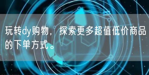 玩转dy购物，探索更多超值低价商品的下单方式。