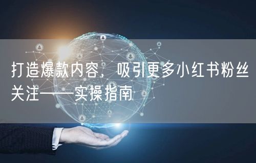 打造爆款内容，吸引更多小红书粉丝关注——实操指南