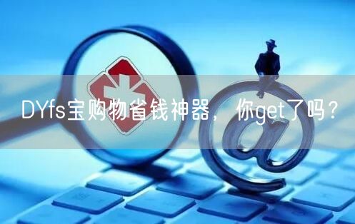 DYfs宝购物省钱神器，你get了吗？