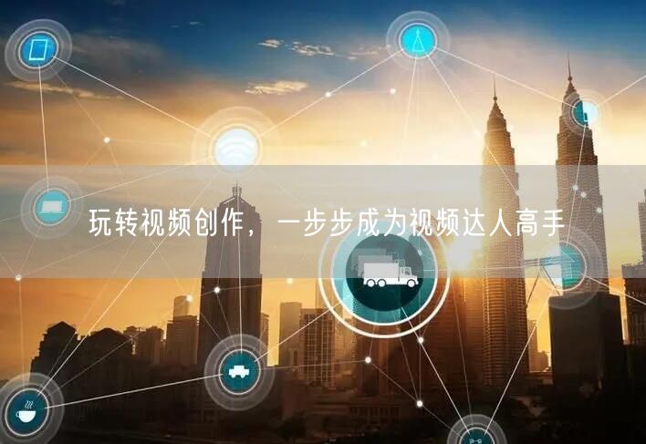 玩转视频创作，一步步成为视频达人高手