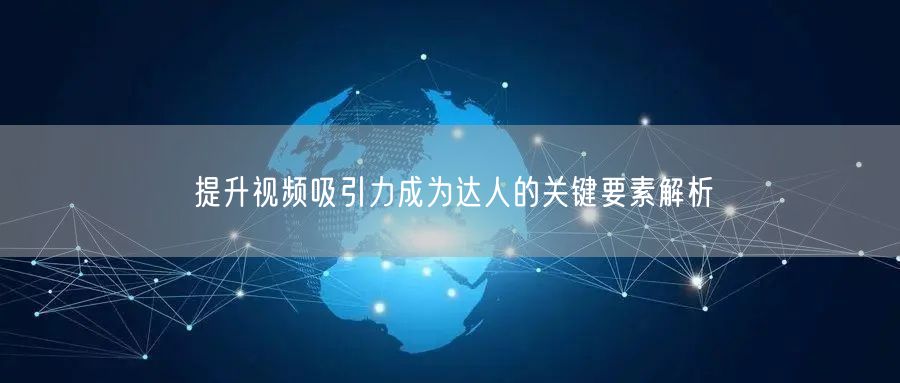 提升视频吸引力成为达人的关键要素解析